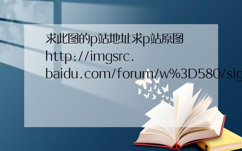 求此图的p站地址求p站原图 http://imgsrc.baidu.com/forum/w%3D580/sign=5ac148fbd0160924dc25a213e406359b/b6eea6119313b07e26bc7fa50cd7912397dd8c32.jpg