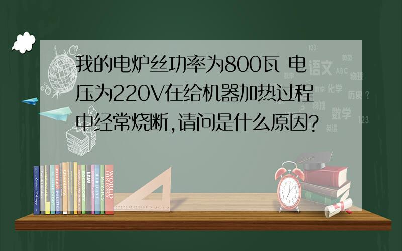 我的电炉丝功率为800瓦 电压为220V在给机器加热过程中经常烧断,请问是什么原因?