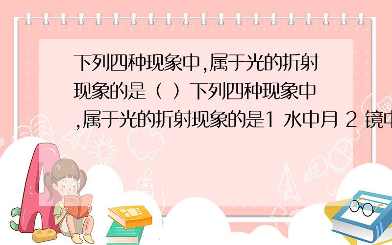 下列四种现象中,属于光的折射现象的是（ ）下列四种现象中,属于光的折射现象的是1 水中月 2 镜中花   3 海市蜃楼   4 立竿见影