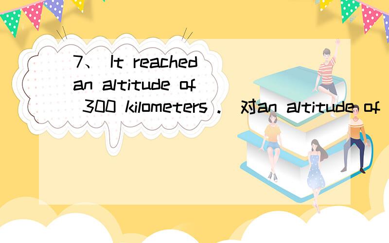 7、 It reached an altitude of 300 kilometers .（对an altitude of 300 kilometres提问）