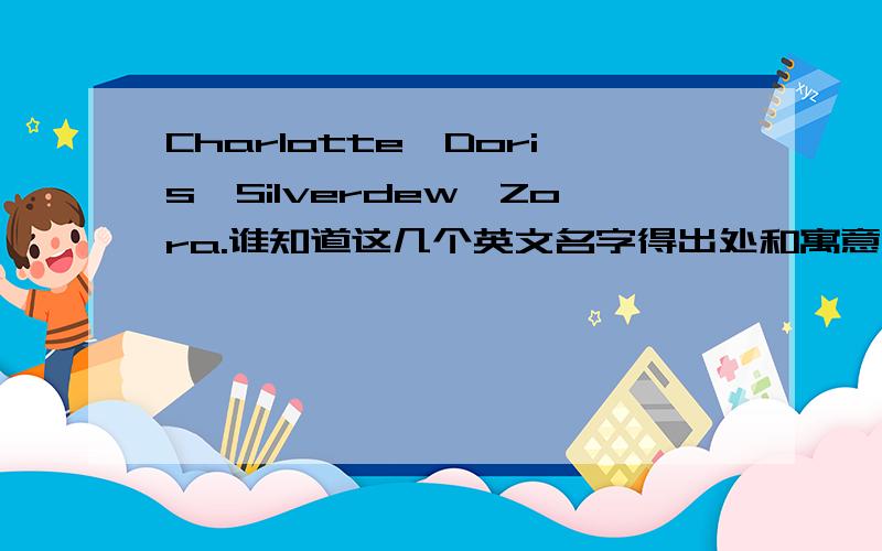 Charlotte,Doris,Silverdew,Zora.谁知道这几个英文名字得出处和寓意啊?