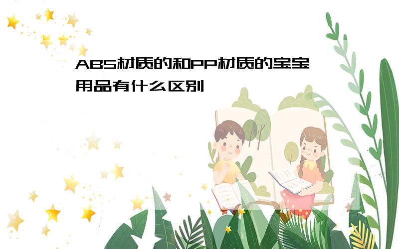 ABS材质的和PP材质的宝宝用品有什么区别