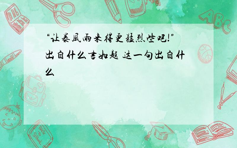 “让暴风雨来得更猛烈些吧!”出自什么书如题 这一句出自什么