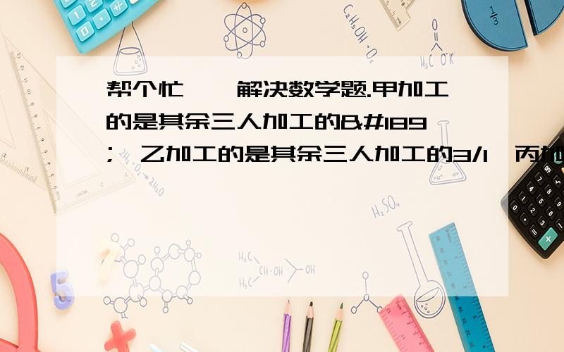 帮个忙叻、解决数学题.甲加工的是其余三人加工的½,乙加工的是其余三人加工的3/1,丙加工的是其余三人加工的5/3,丁加工200个,问这批零件一共有多少个?