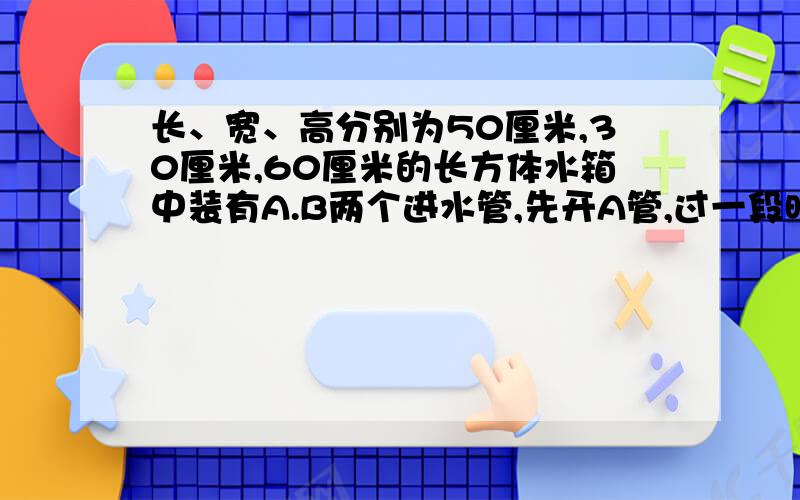 长、宽、高分别为50厘米,30厘米,60厘米的长方体水箱中装有A.B两个进水管,先开A管,过一段时间后两管齐开,右面的折线统计图表示进水情况.在这个过程中,如果A管是早上八时打开的,什么时候水