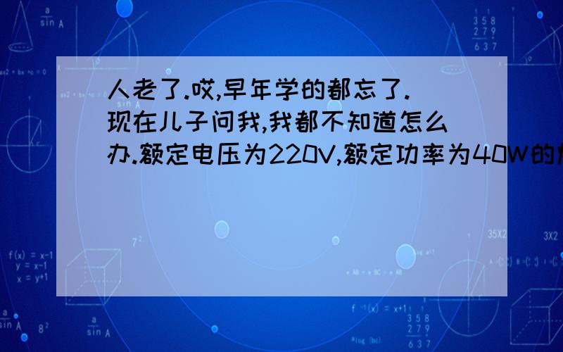 人老了.哎,早年学的都忘了.现在儿子问我,我都不知道怎么办.额定电压为220V,额定功率为40W的灯泡,它的灯丝电阻为___（填空1）欧姆.如果把这只灯泡接到110V的电源上,灯得实际功率为___(填空2)W