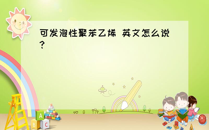 可发泡性聚苯乙烯 英文怎么说?