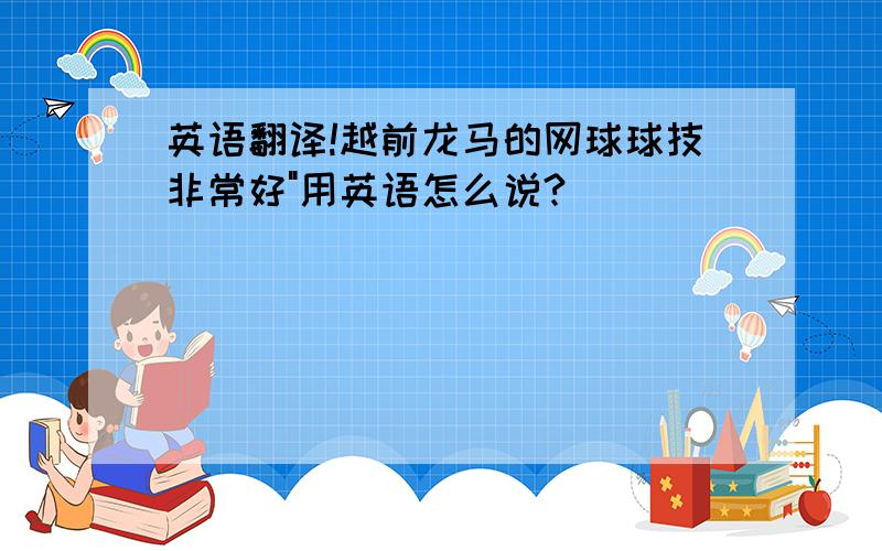 英语翻译!越前龙马的网球球技非常好