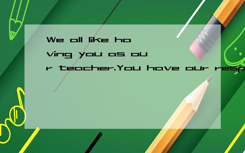 We all like having you as our teacher.You have our respect and gratefulness.的汉语意思是什么?