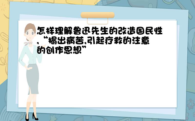 怎样理解鲁迅先生的改造国民性,“揭出病苦,引起疗救的注意的创作思想”