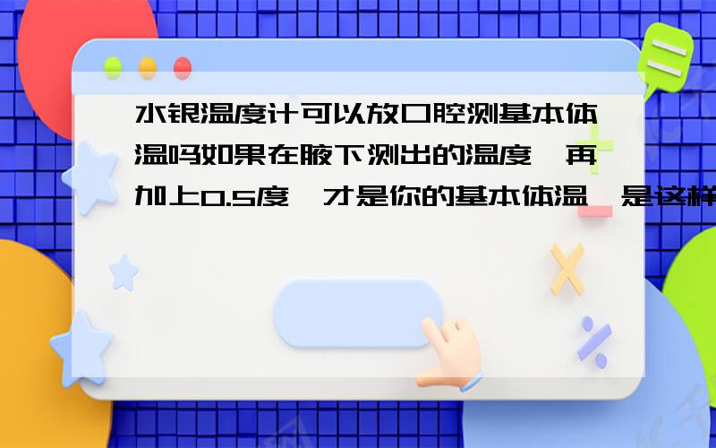 水银温度计可以放口腔测基本体温吗如果在腋下测出的温度,再加上0.5度,才是你的基本体温,是这样吗