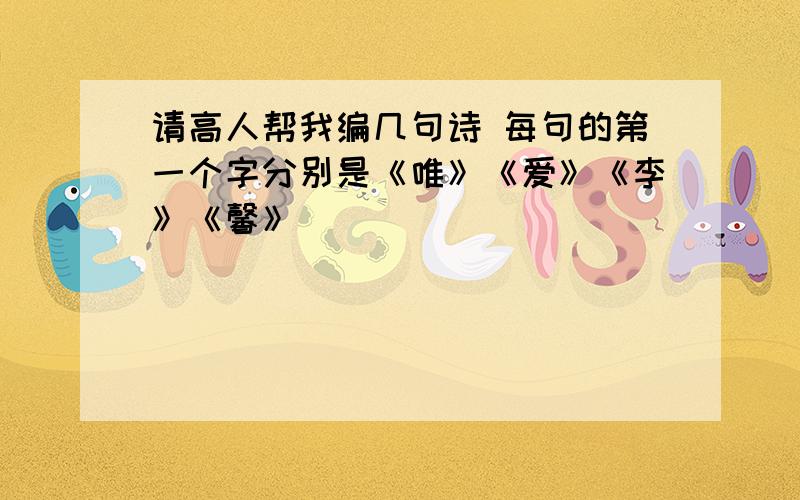 请高人帮我编几句诗 每句的第一个字分别是《唯》《爱》《李》《馨》