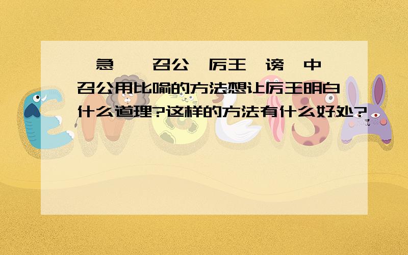 ＜急＞《召公谏厉王弭谤》中,召公用比喻的方法想让厉王明白什么道理?这样的方法有什么好处?