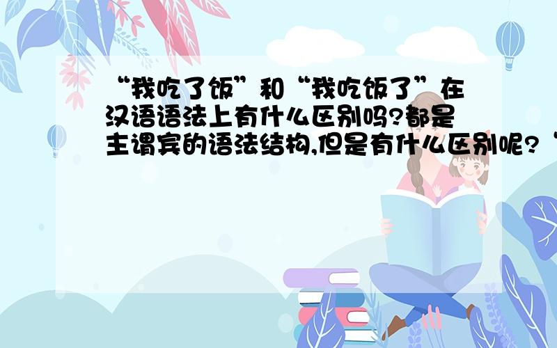 “我吃了饭”和“我吃饭了”在汉语语法上有什么区别吗?都是主谓宾的语法结构,但是有什么区别呢?“了”表示动作完成的时候不是跟在动词后面的吗?难道也可以跟在宾语后面?