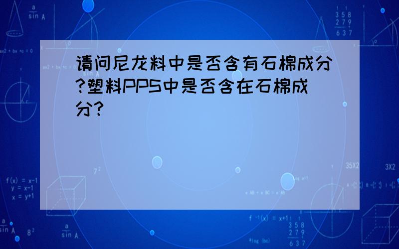 请问尼龙料中是否含有石棉成分?塑料PPS中是否含在石棉成分?