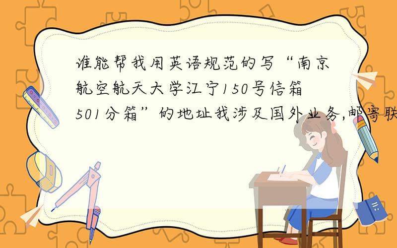 谁能帮我用英语规范的写“南京航空航天大学江宁150号信箱501分箱”的地址我涉及国外业务,邮寄联系地址就是上面写的,如何规范的用英语写?