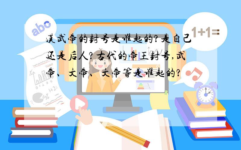 汉武帝的封号是谁起的?是自己还是后人?古代的帝王封号,武帝、文帝、文帝等是谁起的?