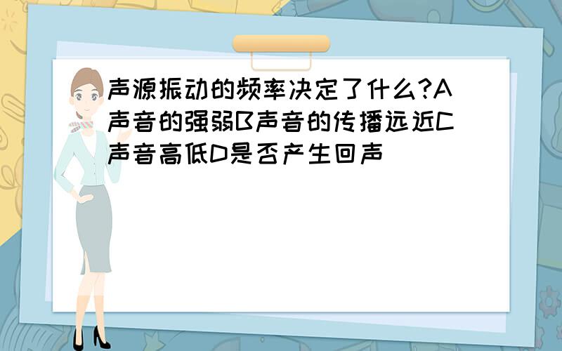 声源振动的频率决定了什么?A声音的强弱B声音的传播远近C声音高低D是否产生回声