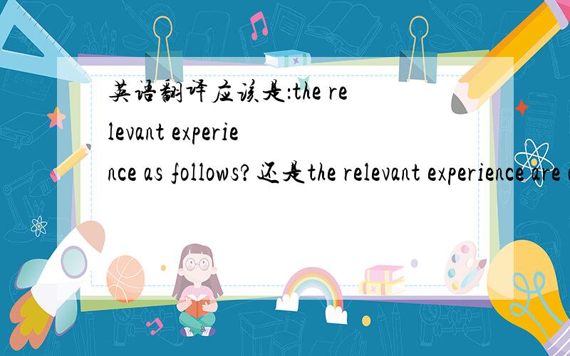 英语翻译应该是：the relevant experience as follows?还是the relevant experience are as follows?还是the relevant experience are as followed?as 我一直用的不好,