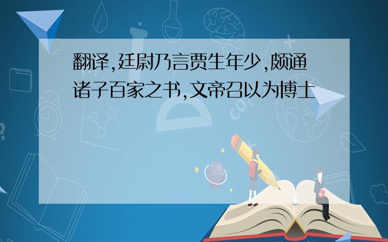 翻译,廷尉乃言贾生年少,颇通诸子百家之书,文帝召以为博士