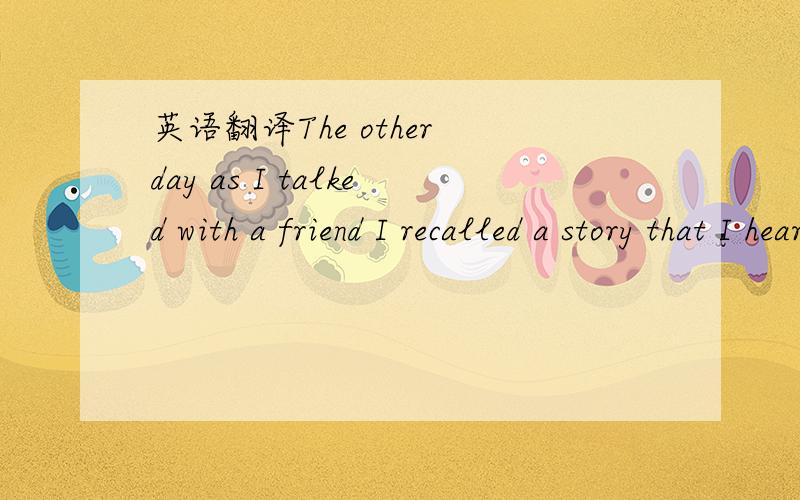 英语翻译The other day as I talked with a friend I recalled a story that I heard this summer.