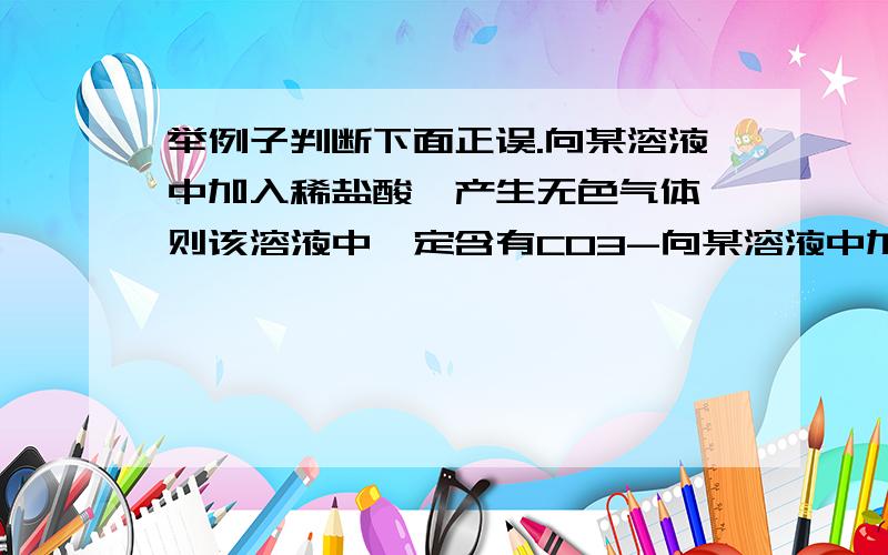 举例子判断下面正误.向某溶液中加入稀盐酸,产生无色气体,则该溶液中一定含有CO3-向某溶液中加入盐酸酸化的BaCl2溶液,有白色沉淀生成,该溶液一定含有So4-