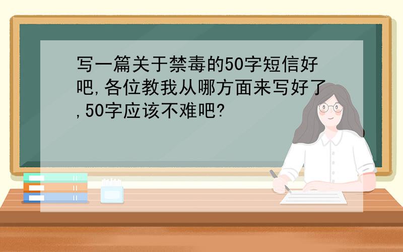 写一篇关于禁毒的50字短信好吧,各位教我从哪方面来写好了,50字应该不难吧?