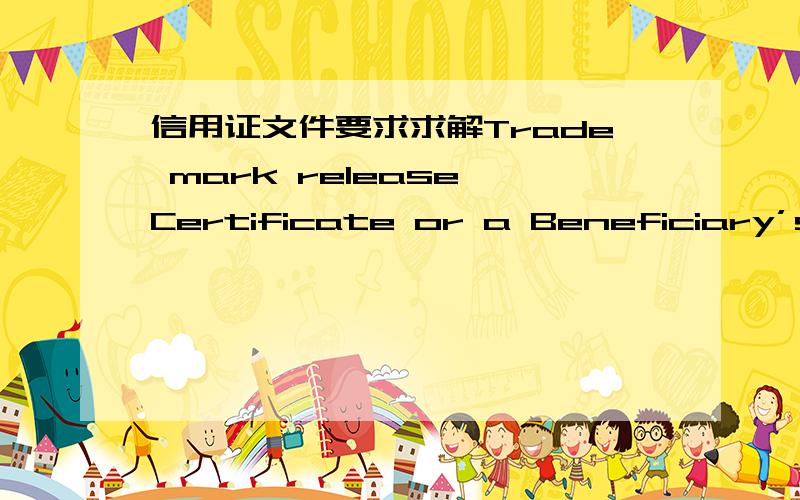 信用证文件要求求解Trade mark release Certificate or a Beneficiary’s Certificate certifying that this is not applicable.(11) GSP Breakdown or a Beneficiary’s Certificate certifying that this is not applicable.