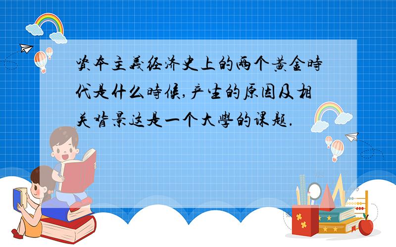 资本主义经济史上的两个黄金时代是什么时候,产生的原因及相关背景这是一个大学的课题.