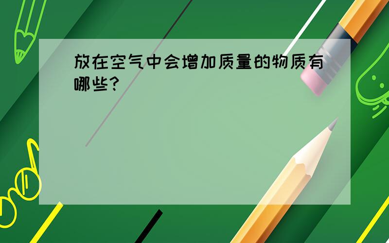 放在空气中会增加质量的物质有哪些?