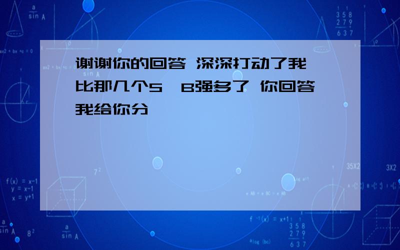 谢谢你的回答 深深打动了我 比那几个S,B强多了 你回答我给你分