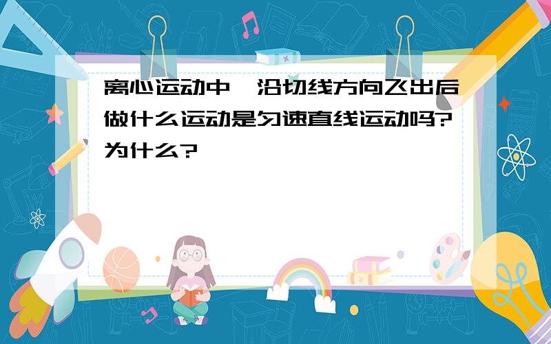 离心运动中,沿切线方向飞出后做什么运动是匀速直线运动吗?为什么?