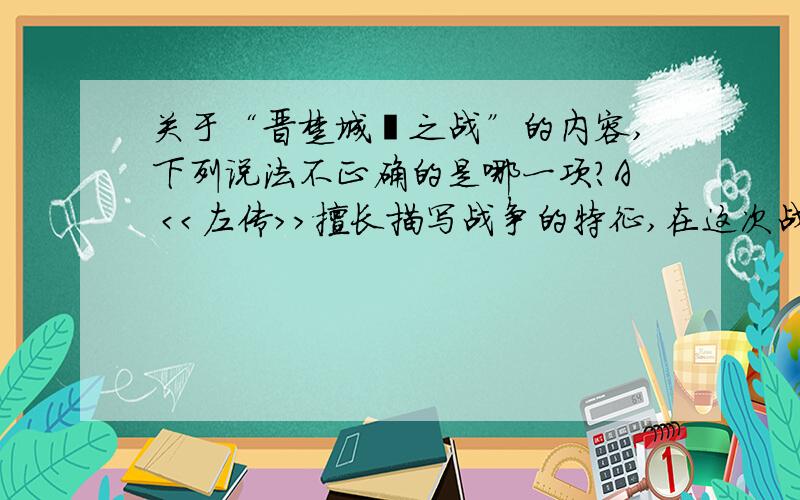 关于“晋楚城濮之战”的内容,下列说法不正确的是哪一项?A ＜＜左传＞＞擅长描写战争的特征,在这次战役中有非常出色的表现B这次战役确立了楚国的霸主地位C作者将主要笔墨战争之前影响