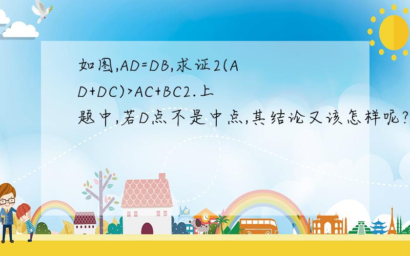 如图,AD=DB,求证2(AD+DC)>AC+BC2.上题中,若D点不是中点,其结论又该怎样呢?你能改编此题吗