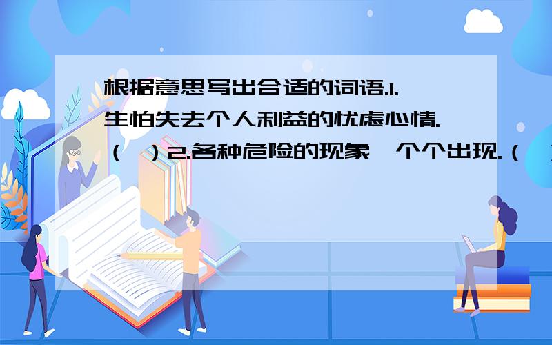 根据意思写出合适的词语.1.生怕失去个人利益的忧虑心情.（ ）2.各种危险的现象一个个出现.（ ）3.心境开阔,精神愉快.（ ）4.形容人感情脆弱,容易发愁或感伤.（ ）5.（事情）突然发生.（