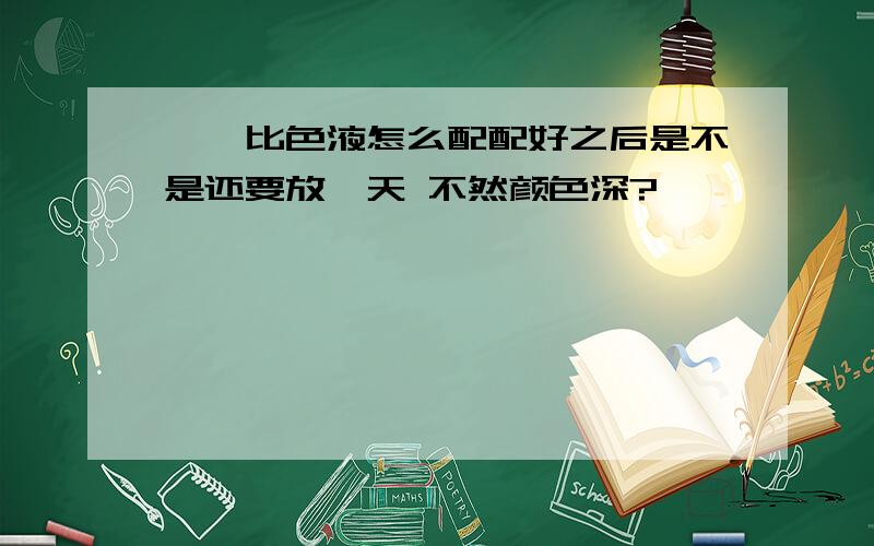 铂钴比色液怎么配配好之后是不是还要放一天 不然颜色深?