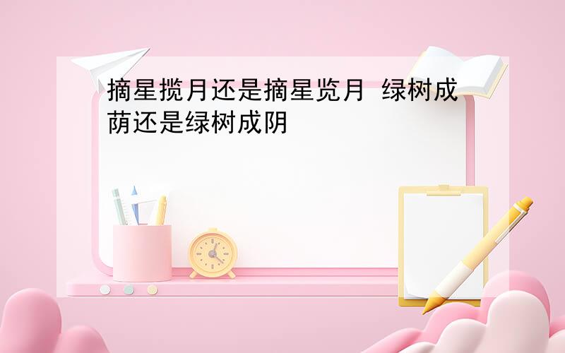 摘星揽月还是摘星览月 绿树成荫还是绿树成阴