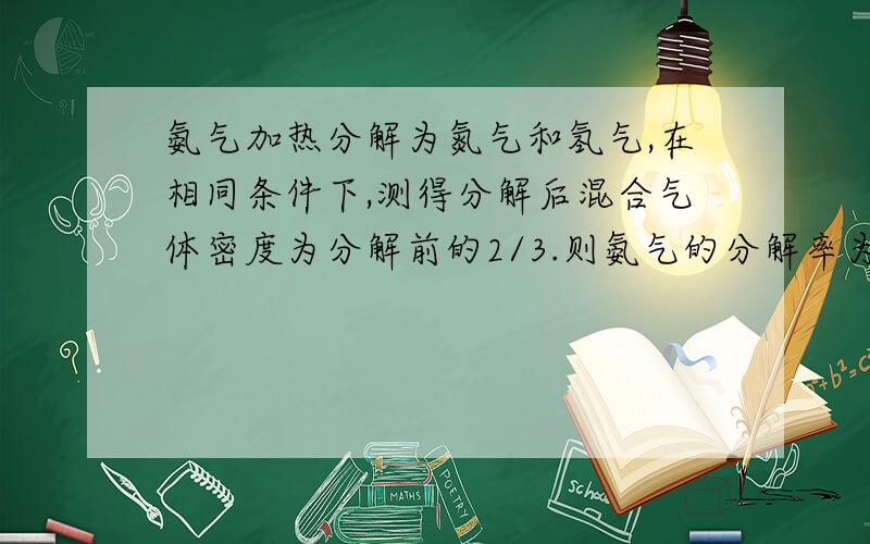 氨气加热分解为氮气和氢气,在相同条件下,测得分解后混合气体密度为分解前的2/3.则氨气的分解率为多少?