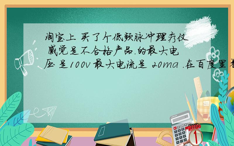 淘宝上 买了个低频脉冲理疗仪 感觉是不合格产品.的最大电压 是100v 最大电流是 20ma .在百度里看过关于一篇电刑的文章, 电流超过10ma 就会对人体产生永久性伤害.低频脉冲仪的 最大电压 电