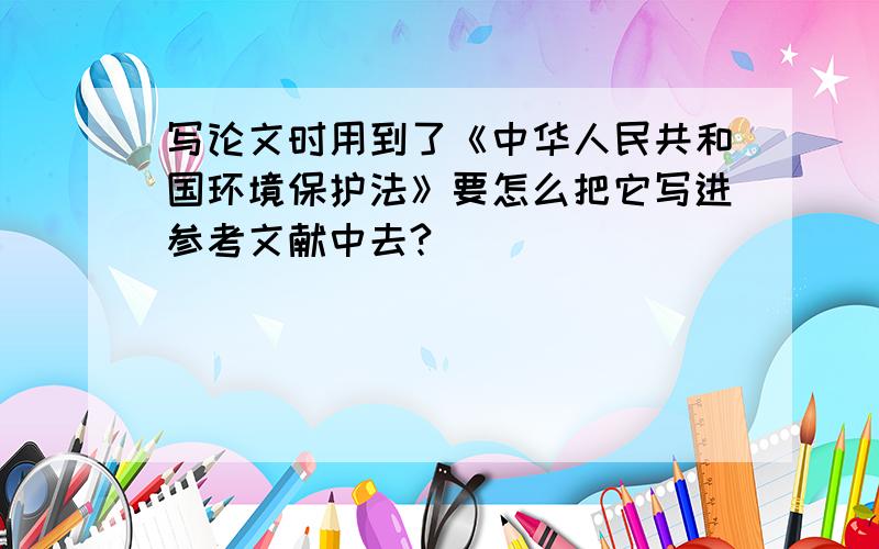 写论文时用到了《中华人民共和国环境保护法》要怎么把它写进参考文献中去?