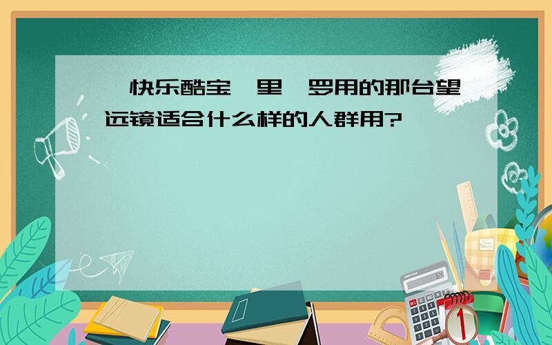 《快乐酷宝》里绮罗用的那台望远镜适合什么样的人群用?