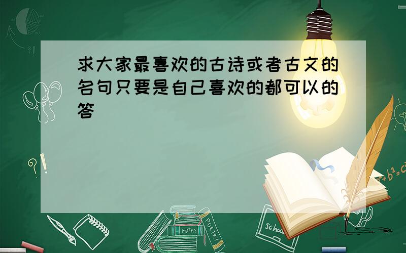 求大家最喜欢的古诗或者古文的名句只要是自己喜欢的都可以的答