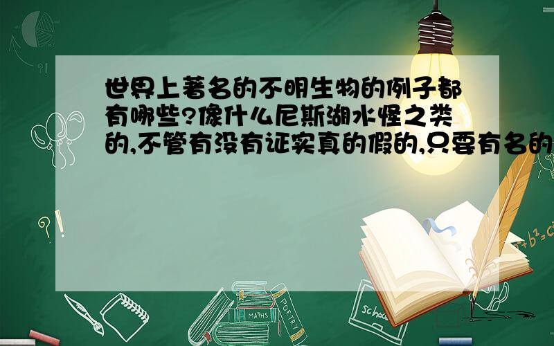 世界上著名的不明生物的例子都有哪些?像什么尼斯湖水怪之类的,不管有没有证实真的假的,只要有名的都可以.