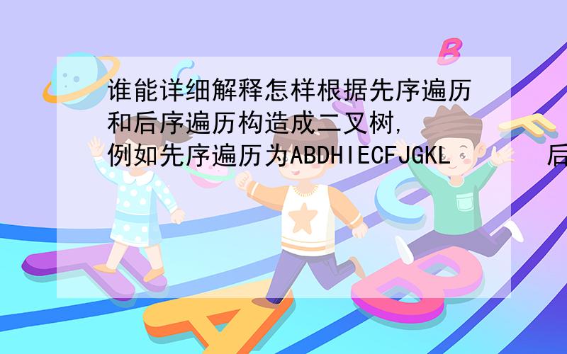 谁能详细解释怎样根据先序遍历和后序遍历构造成二叉树,  例如先序遍历为ABDHIECFJGKL       后序为HIDEBJFKLGCA      我不要算法或程序代码,只要解答思路,越详细约好,   注意只要根据先序和后序的