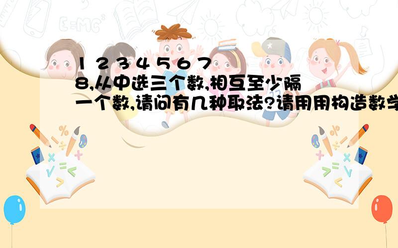 1 2 3 4 5 6 7 8,从中选三个数,相互至少隔一个数,请问有几种取法?请用用构造数学模型的做法