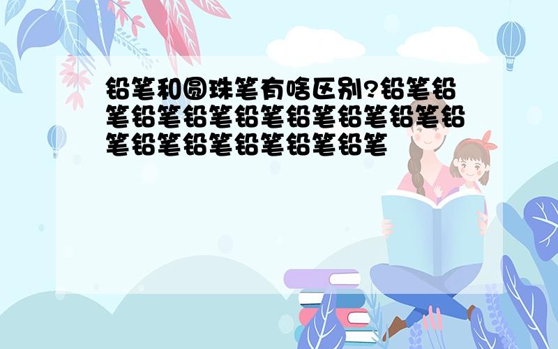 铅笔和圆珠笔有啥区别?铅笔铅笔铅笔铅笔铅笔铅笔铅笔铅笔铅笔铅笔铅笔铅笔铅笔铅笔