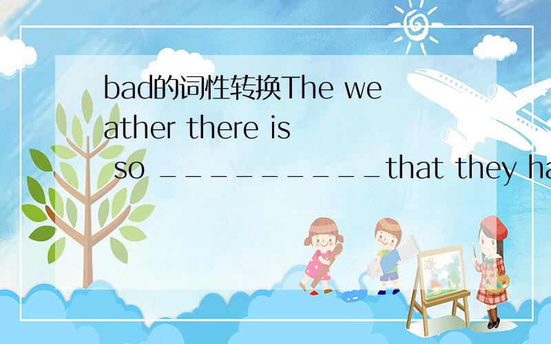 bad的词性转换The weather there is so _________that they have to take umbrellass with them(bad)