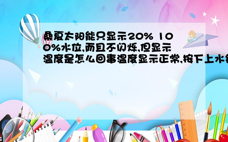 桑夏太阳能只显示20% 100%水位,而且不闪烁,但显示温度是怎么回事温度显示正常,按下上水键,太阳能上水,温度也变化.