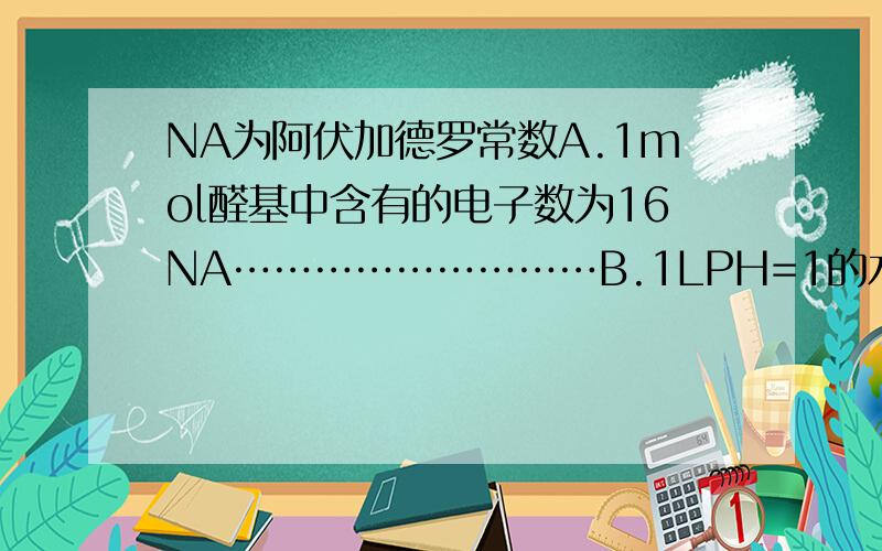 NA为阿伏加德罗常数A.1mol醛基中含有的电子数为16NA………………………B.1LPH=1的水溶液中含氢离子数目为NA……………C.每生成1mol02,电子转移数目一定是4N…………哪个对,还是全错,
