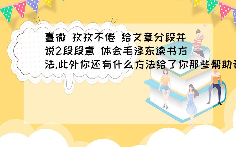 熹微 孜孜不倦 给文章分段并说2段段意 体会毛泽东读书方法,此外你还有什么方法给了你那些帮助青年时期的毛泽东毛泽东同志从青年时期就热爱学习.他顽强刻苦的学习精神远远超过一般人.